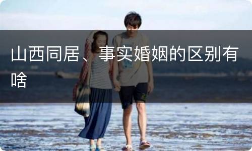 山西同居、事实婚姻的区别有啥