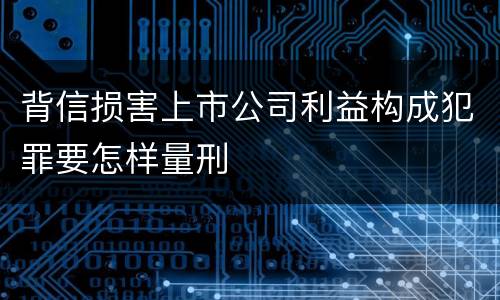 背信损害上市公司利益构成犯罪要怎样量刑