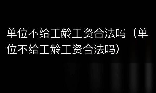 单位不给工龄工资合法吗（单位不给工龄工资合法吗）