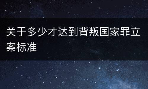 关于多少才达到背叛国家罪立案标准