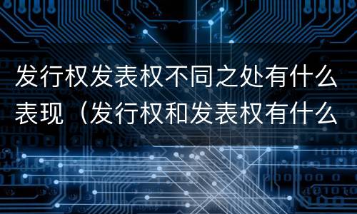 发行权发表权不同之处有什么表现（发行权和发表权有什么区别）