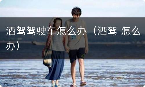 酒驾驾驶车怎么办（酒驾 怎么办）