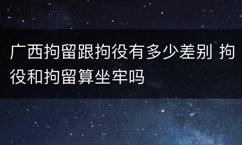 广西拘留跟拘役有多少差别 拘役和拘留算坐牢吗