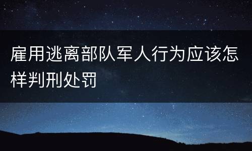 雇用逃离部队军人行为应该怎样判刑处罚