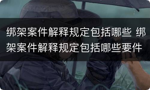 绑架案件解释规定包括哪些 绑架案件解释规定包括哪些要件