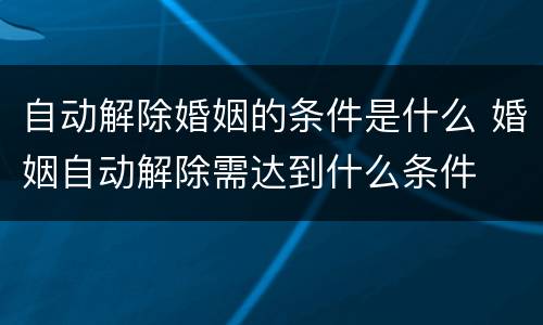 自动解除婚姻的条件是什么 婚姻自动解除需达到什么条件