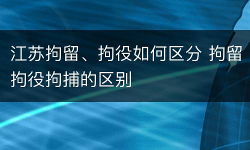 江苏拘留、拘役如何区分 拘留拘役拘捕的区别