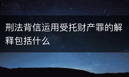 刑法背信运用受托财产罪的解释包括什么
