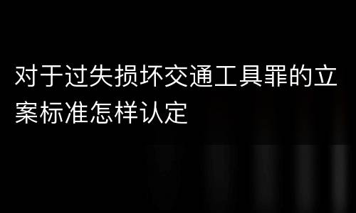 对于过失损坏交通工具罪的立案标准怎样认定