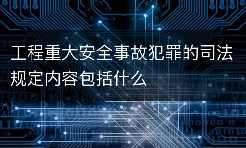 工程重大安全事故犯罪的司法规定内容包括什么