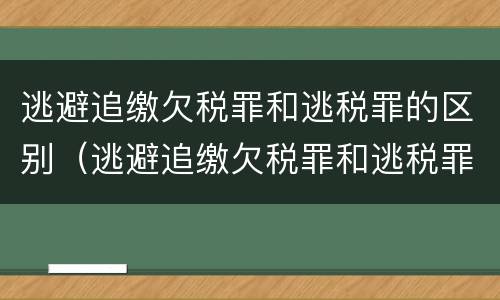 逃避追缴欠税罪和逃税罪的区别（逃避追缴欠税罪和逃税罪的区别在哪）