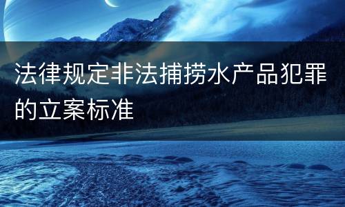 法律规定非法捕捞水产品犯罪的立案标准