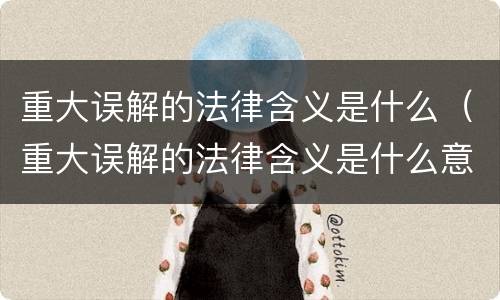 重大误解的法律含义是什么（重大误解的法律含义是什么意思）