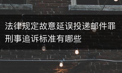 法律规定故意延误投递邮件罪刑事追诉标准有哪些
