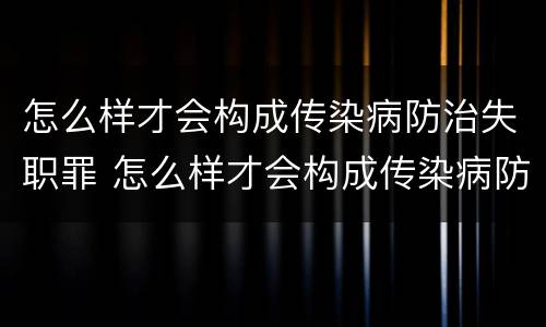 怎么样才会构成传染病防治失职罪 怎么样才会构成传染病防治失职罪呢