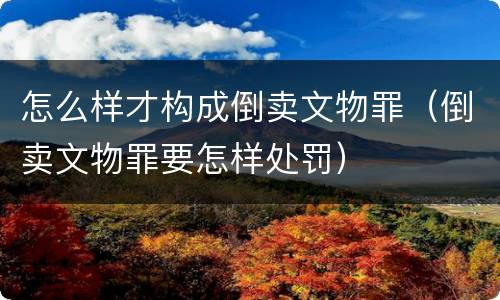 怎么样才构成倒卖文物罪（倒卖文物罪要怎样处罚）