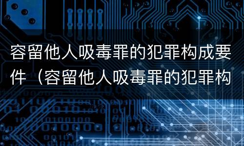 容留他人吸毒罪的犯罪构成要件（容留他人吸毒罪的犯罪构成要件是）