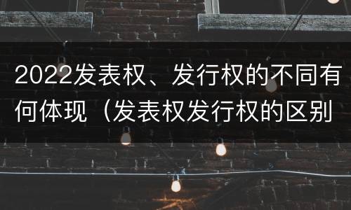 2022发表权、发行权的不同有何体现（发表权发行权的区别）