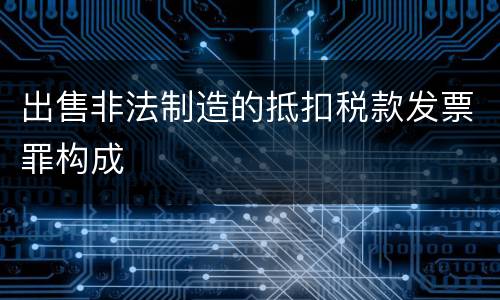 出售非法制造的抵扣税款发票罪构成