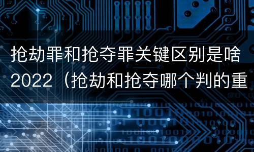 抢劫罪和抢夺罪关键区别是啥2022（抢劫和抢夺哪个判的重）
