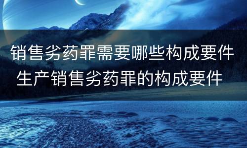 销售劣药罪需要哪些构成要件 生产销售劣药罪的构成要件