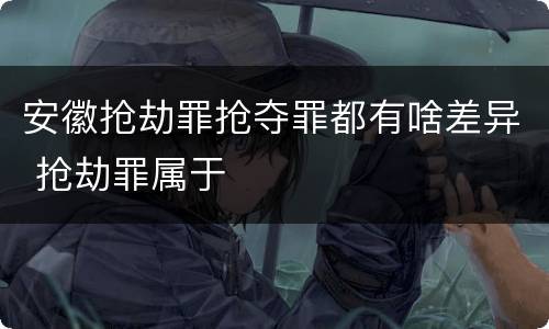 安徽抢劫罪抢夺罪都有啥差异 抢劫罪属于