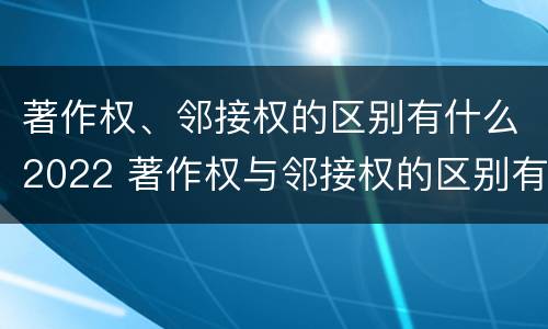 著作权、邻接权的区别有什么2022 著作权与邻接权的区别有哪些