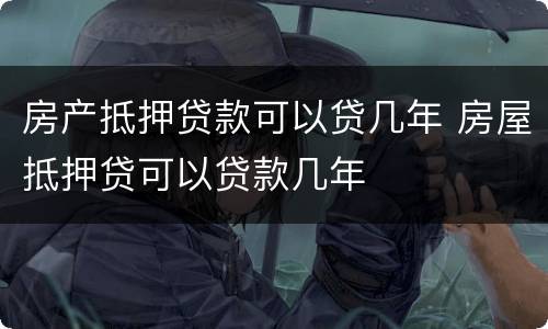 房产抵押贷款可以贷几年 房屋抵押贷可以贷款几年