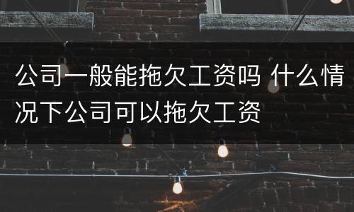 公司一般能拖欠工资吗 什么情况下公司可以拖欠工资