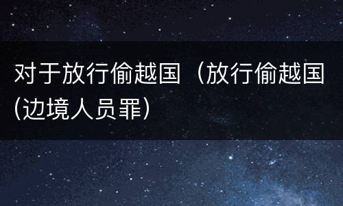 对于放行偷越国（放行偷越国(边境人员罪）