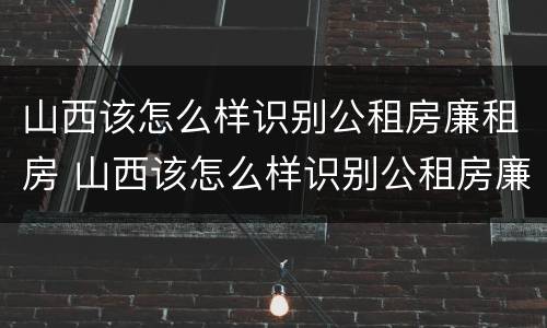 山西该怎么样识别公租房廉租房 山西该怎么样识别公租房廉租房呢