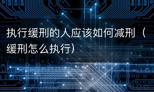 执行缓刑的人应该如何减刑（缓刑怎么执行）