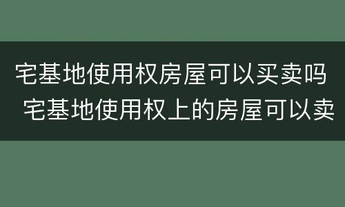 宅基地使用权房屋可以买卖吗 宅基地使用权上的房屋可以卖