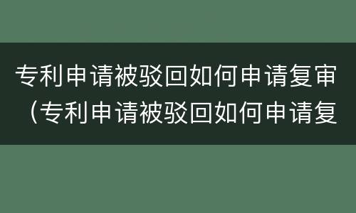 专利申请被驳回如何申请复审（专利申请被驳回如何申请复审）