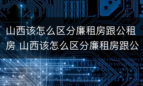 山西该怎么区分廉租房跟公租房 山西该怎么区分廉租房跟公租房的区别