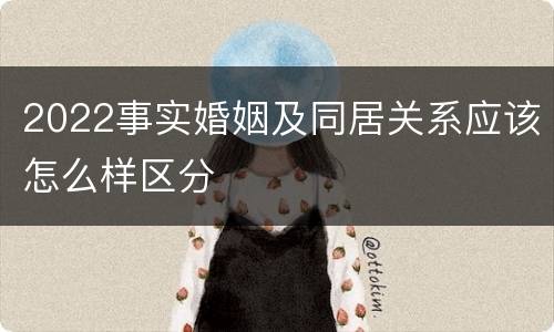 2022事实婚姻及同居关系应该怎么样区分