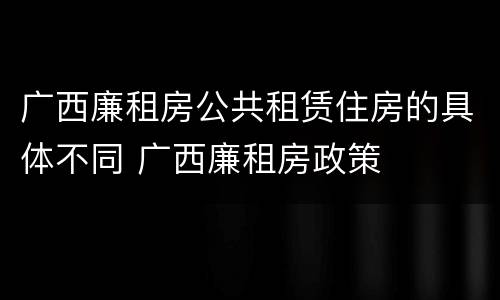 广西廉租房公共租赁住房的具体不同 广西廉租房政策