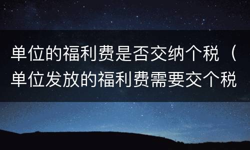 单位的福利费是否交纳个税（单位发放的福利费需要交个税?）