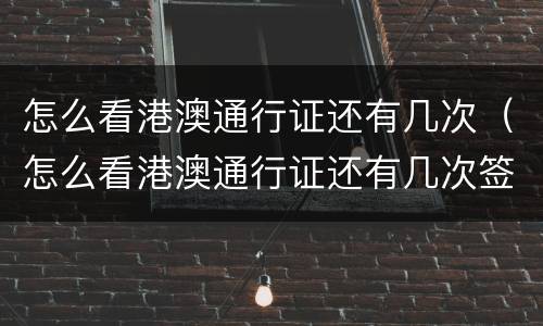 怎么看港澳通行证还有几次（怎么看港澳通行证还有几次签证）