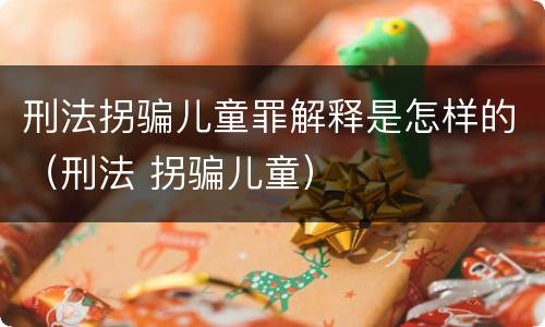 刑法拐骗儿童罪解释是怎样的（刑法 拐骗儿童）