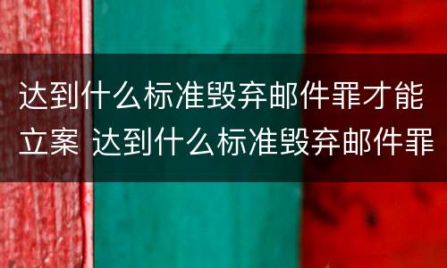 达到什么标准毁弃邮件罪才能立案 达到什么标准毁弃邮件罪才能立案成功