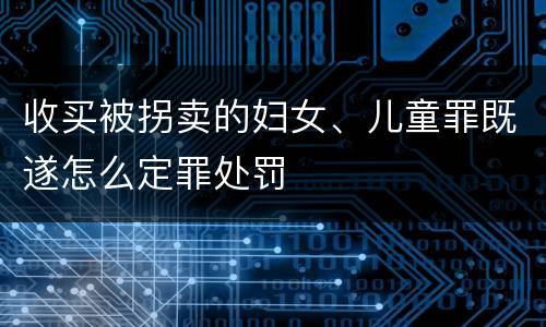 收买被拐卖的妇女、儿童罪既遂怎么定罪处罚