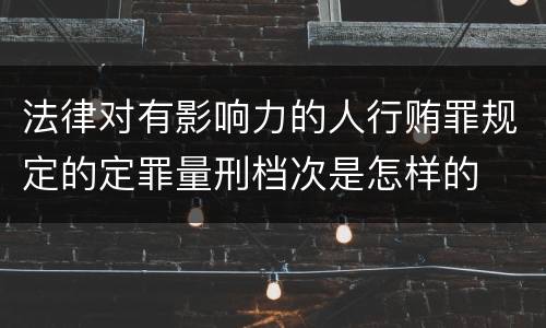 法律对有影响力的人行贿罪规定的定罪量刑档次是怎样的