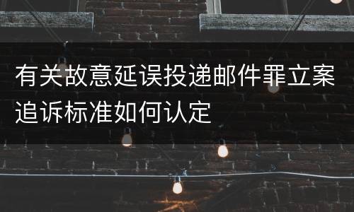 有关故意延误投递邮件罪立案追诉标准如何认定