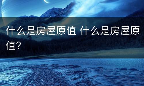 什么是房屋原值 什么是房屋原值?