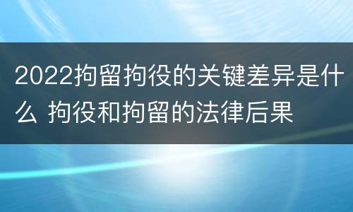 2022拘留拘役的关键差异是什么 拘役和拘留的法律后果