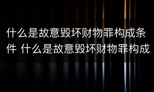 什么是故意毁坏财物罪构成条件 什么是故意毁坏财物罪构成条件的
