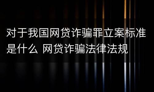 对于我国网贷诈骗罪立案标准是什么 网贷诈骗法律法规