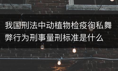 我国刑法中动植物检疫徇私舞弊行为刑事量刑标准是什么