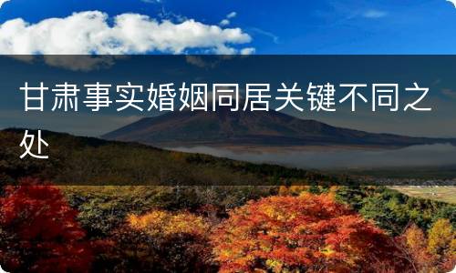 甘肃事实婚姻同居关键不同之处
